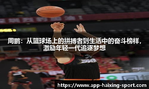 周鹏：从篮球场上的拼搏者到生活中的奋斗榜样，激励年轻一代追逐梦想